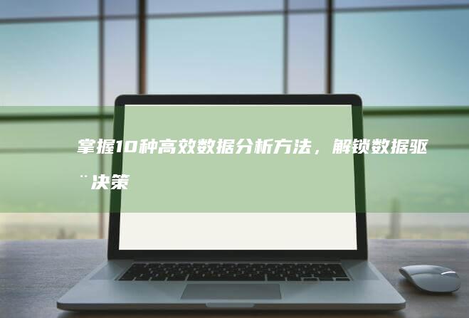 掌握10种高效数据分析方法，解锁数据驱动决策奥秘